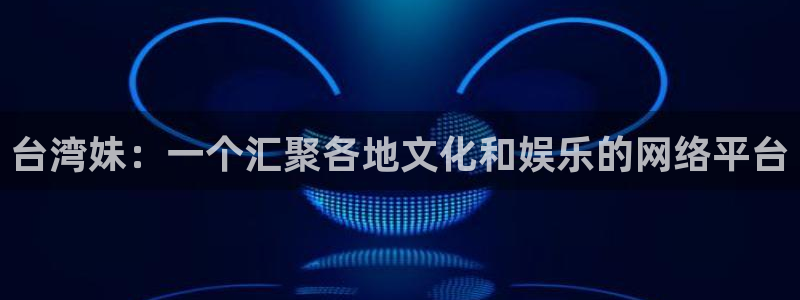 富联娱乐：台湾妹：一个汇聚各地文化和娱乐的网络平台