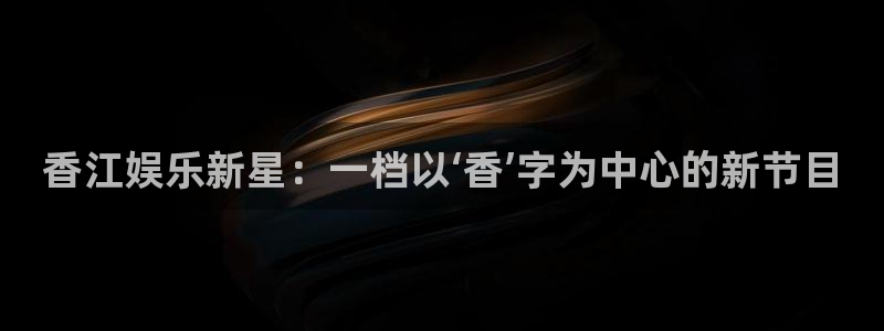 富联娱乐：香江娱乐新星：一档以‘香’字为中心的新节目