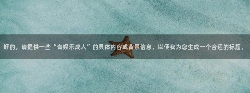 富联娱乐：好的，请提供一些“青娱乐成人”的具体内容或背景信息，以便我为您生成一个合适的标题。