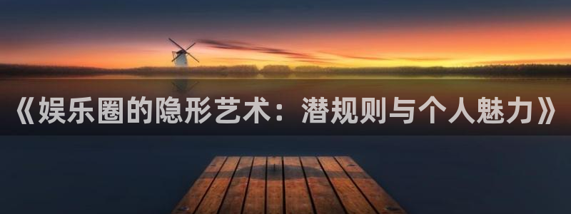 富联娱乐：《娱乐圈的隐形艺术：潜规则与个人魅力》