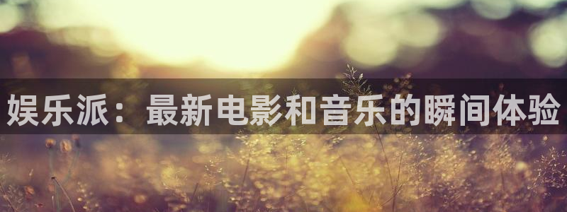 富联娱乐：娱乐派：最新电影和音乐的瞬间体验
