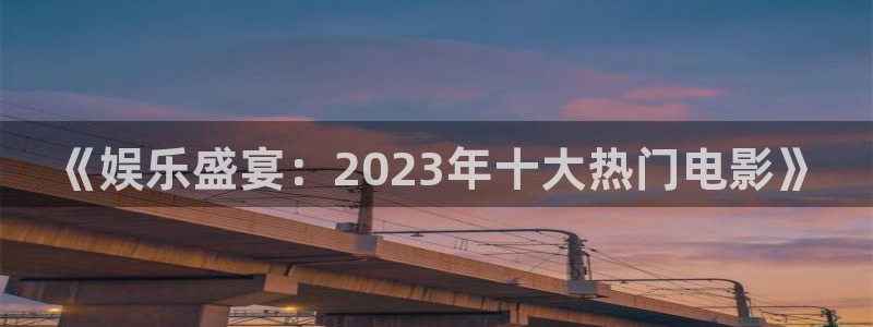 富联娱乐：《娱乐盛宴：2023年十大热门电影》